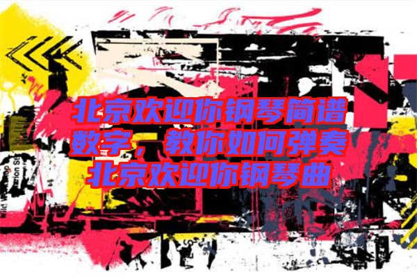 北京歡迎你鋼琴簡譜數字，教你如何彈奏北京歡迎你鋼琴曲