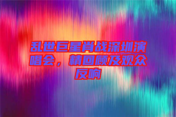 亂世巨星肖戰深圳演唱會，精回顧及觀眾反響