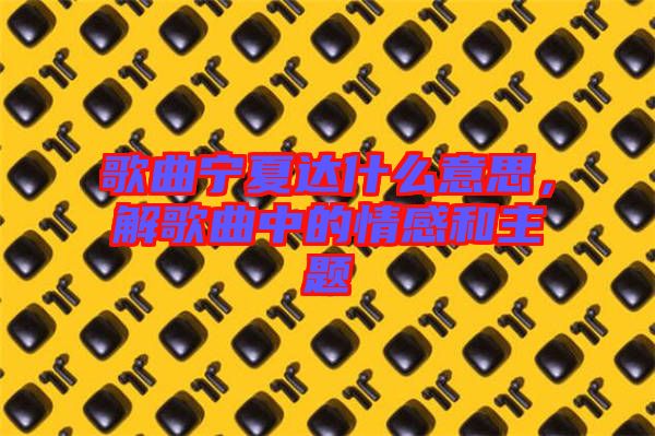 歌曲寧夏達什么意思，解歌曲中的情感和主題