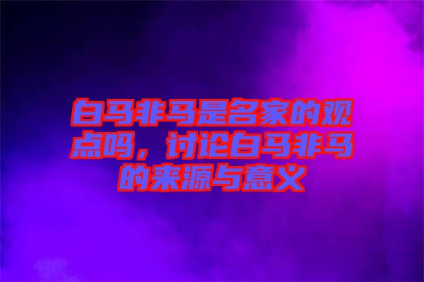 白馬非馬是名家的觀點(diǎn)嗎，討論白馬非馬的來(lái)源與意義