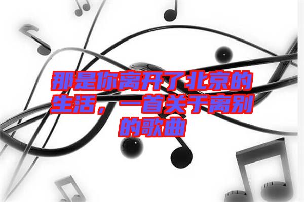 那是你離開(kāi)了北京的生活，一首關(guān)于離別的歌曲