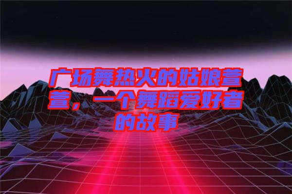 廣場舞熱火的姑娘萱萱，一個舞蹈愛好者的故事