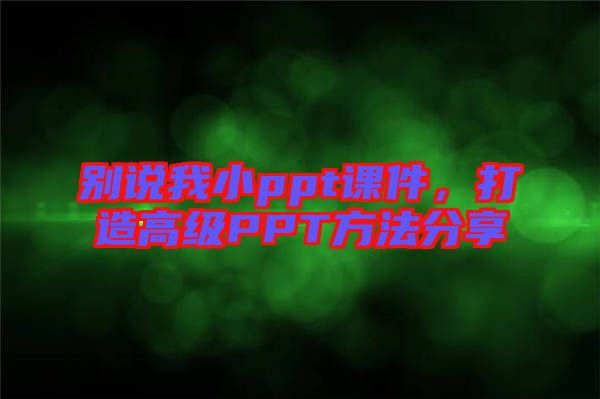別說我小ppt課件，打造高級PPT方法分享