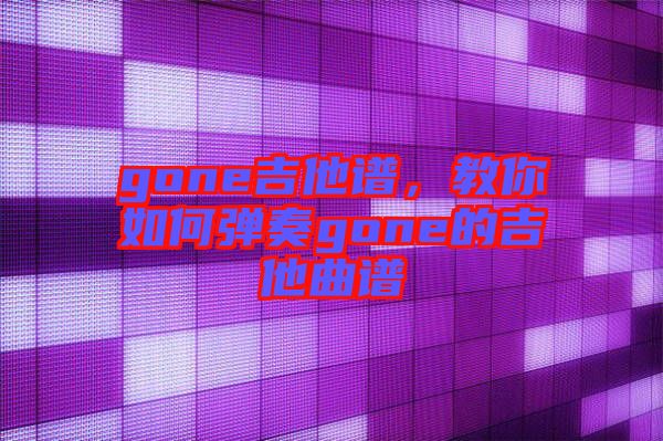 gone吉他譜，教你如何彈奏gone的吉他曲譜