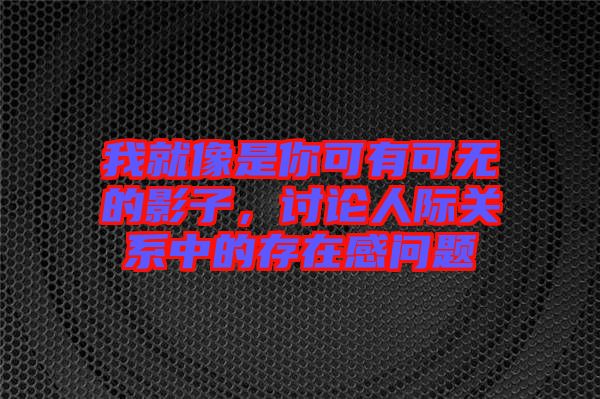 我就像是你可有可無(wú)的影子，討論人際關(guān)系中的存在感問(wèn)題