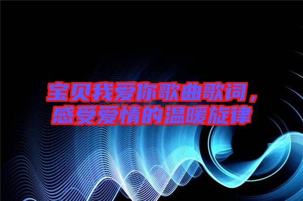 寶貝我愛你歌曲歌詞，感受愛情的溫暖旋律