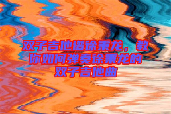 雙子吉他譜徐秉龍，教你如何彈奏徐秉龍的雙子吉他曲