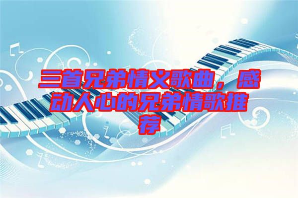 三首兄弟情義歌曲，感動人心的兄弟情歌推薦