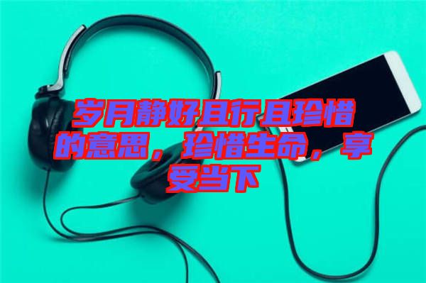 歲月靜好且行且珍惜的意思，珍惜生命，享受當下
