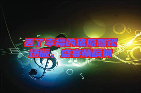丟了幸福的豬原唱現(xiàn)場(chǎng)版，盛宴精瞬間