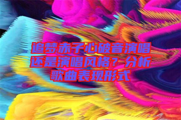 追夢(mèng)赤子心破音演唱還是演唱風(fēng)格？分析歌曲表現(xiàn)形式