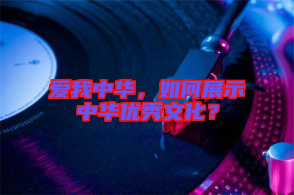 愛我中華，如何展示中華優(yōu)秀文化？