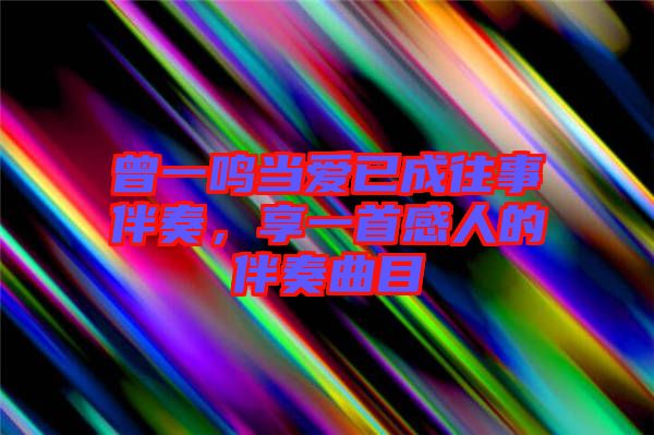 曾一鳴當愛已成往事伴奏，享一首感人的伴奏曲目