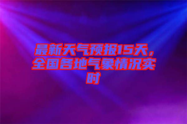 最新天氣預報15天，全國各地氣象情況實時