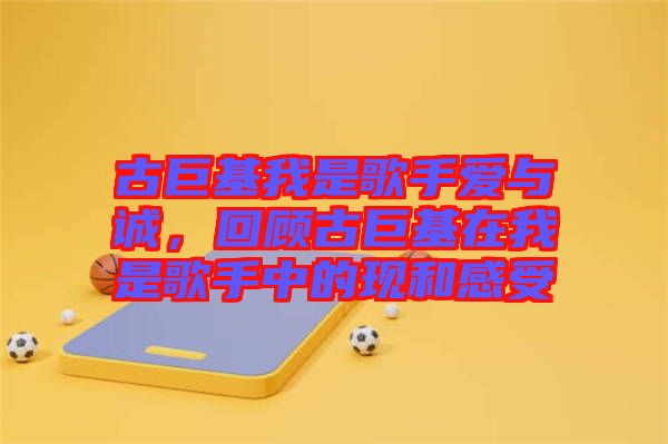 古巨基我是歌手愛與誠，回顧古巨基在我是歌手中的現和感受