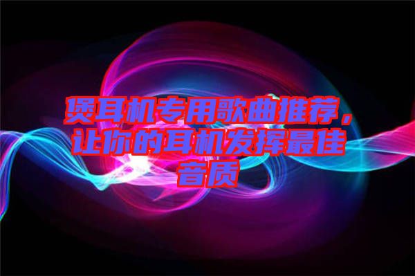 煲耳機(jī)專(zhuān)用歌曲推薦，讓你的耳機(jī)發(fā)揮最佳音質(zhì)
