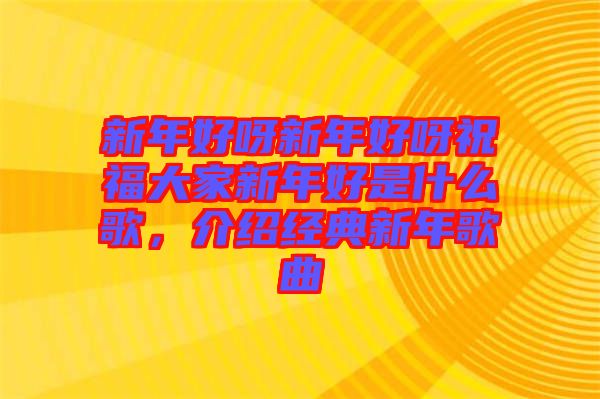 新年好呀新年好呀祝福大家新年好是什么歌，介紹經典新年歌曲