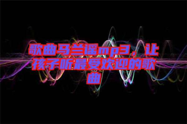 歌曲馬蘭謠mp3，讓孩子聽最受歡迎的歌曲