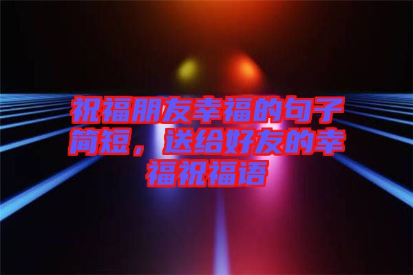 祝福朋友幸福的句子簡短，送給好友的幸福祝福語