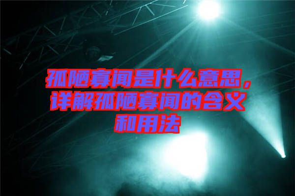 孤陋寡聞是什么意思，詳解孤陋寡聞的含義和用法