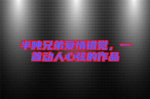 半噸兄弟愛情錯覺，一首動人心弦的作品