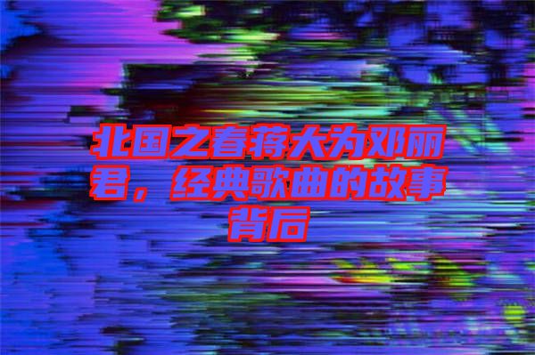 北國(guó)之春蔣大為鄧麗君，經(jīng)典歌曲的故事背后
