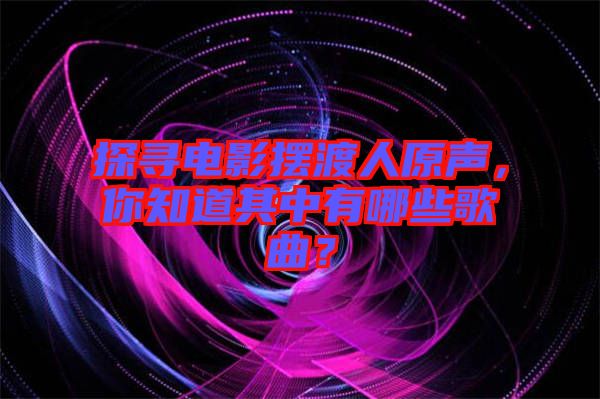探尋電影擺渡人原聲，你知道其中有哪些歌曲？