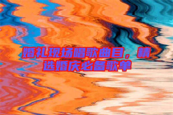 婚禮現場唱歌曲目，精選婚慶必備歌單