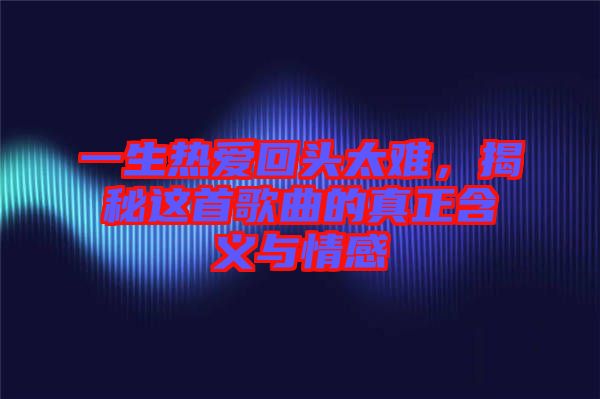 一生熱愛回頭太難，揭秘這首歌曲的真正含義與情感