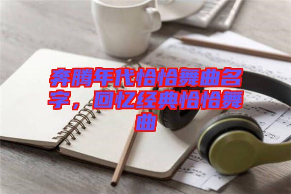 奔騰年代恰恰舞曲名字，回憶經(jīng)典恰恰舞曲