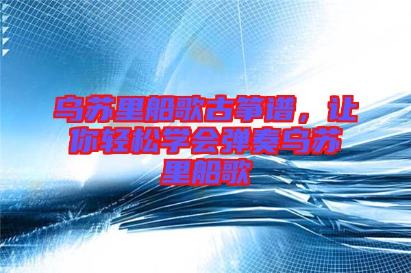 烏蘇里船歌古箏譜，讓你輕松學會彈奏烏蘇里船歌