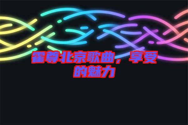霍尊北京歌曲，享受的魅力