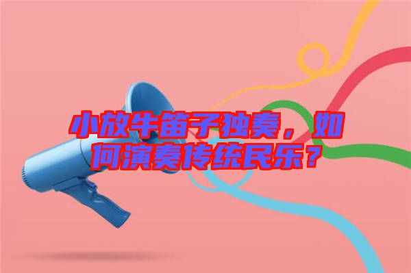 小放牛笛子獨奏，如何演奏傳統民樂？