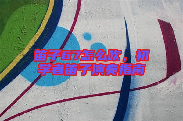 笛子67怎么吹，初學者笛子演奏指南