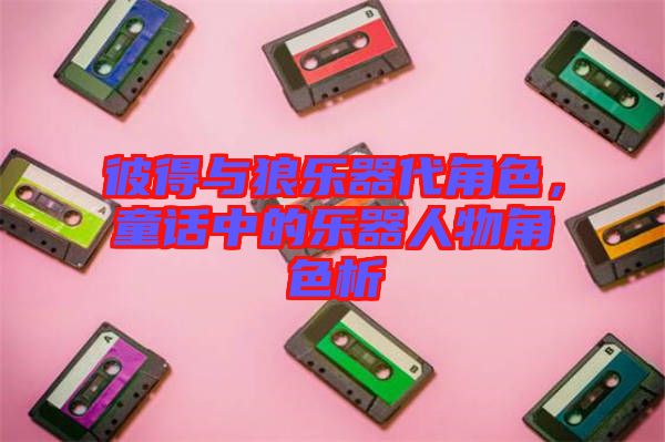 彼得與狼樂器代角色，童話中的樂器人物角色析