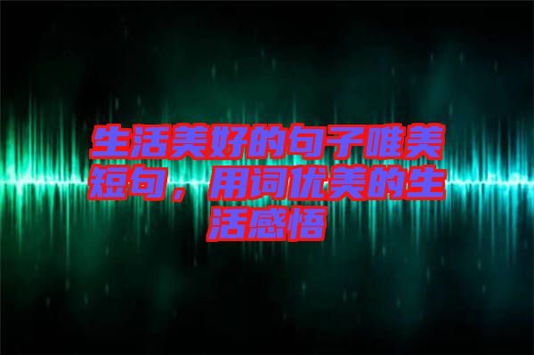 生活美好的句子唯美短句，用詞優美的生活感悟