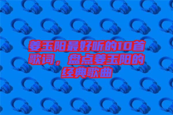 姜玉陽最好聽的10首歌詞，盤點姜玉陽的經(jīng)典歌曲
