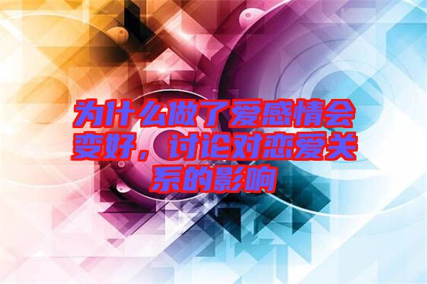 為什么做了愛感情會變好，討論對戀愛關系的影響