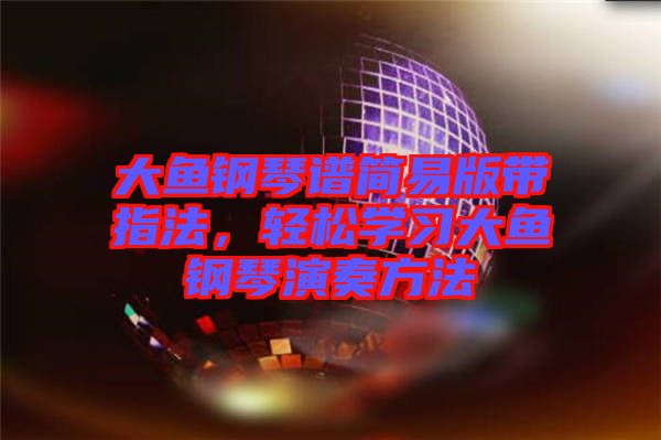 大魚鋼琴譜簡易版帶指法，輕松學習大魚鋼琴演奏方法
