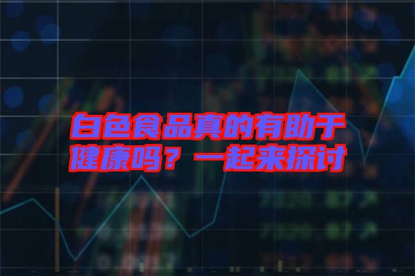 白色食品真的有助于健康嗎？一起來(lái)探討