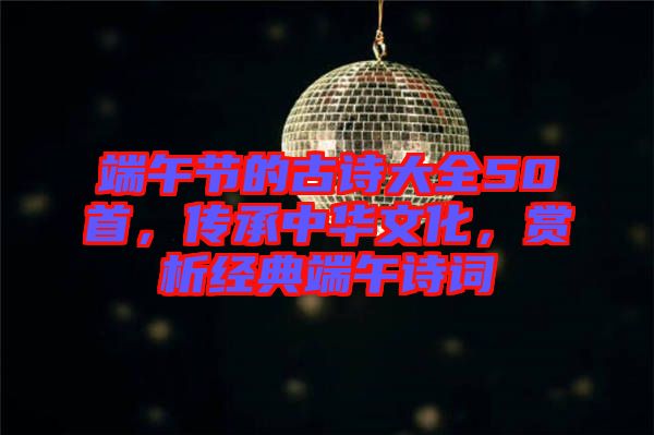端午節(jié)的古詩(shī)大全50首，傳承中華文化，賞析經(jīng)典端午詩(shī)詞