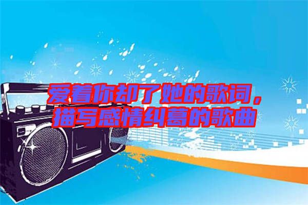 愛著你卻了她的歌詞，描寫感情糾葛的歌曲