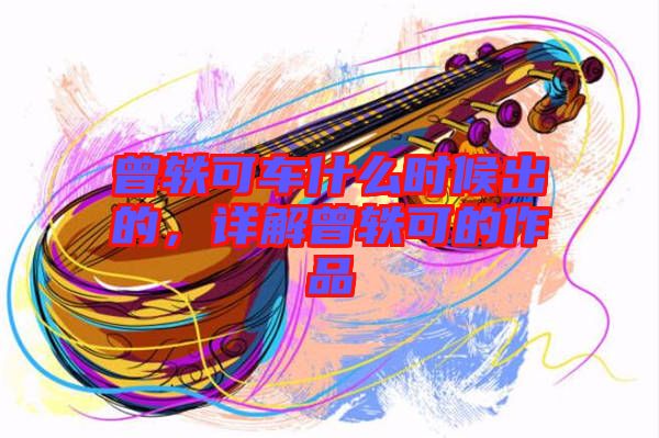 曾軼可車什么時(shí)候出的，詳解曾軼可的作品
