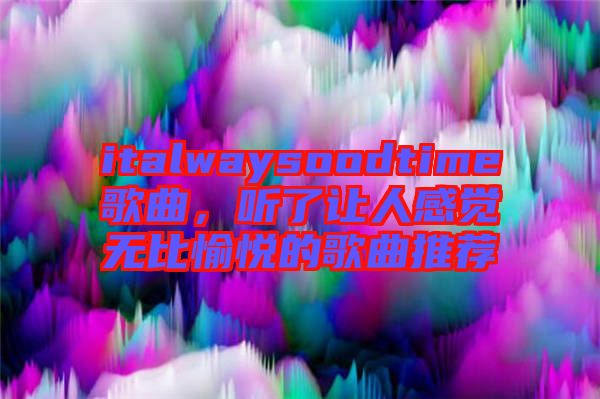 italwaysoodtime歌曲，聽了讓人感覺無(wú)比愉悅的歌曲推薦