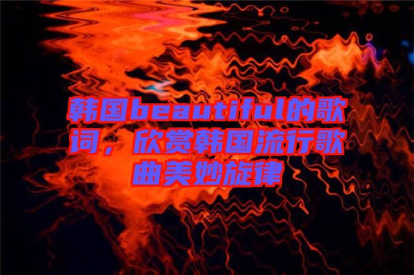 韓國beautiful的歌詞，欣賞韓國流行歌曲美妙旋律