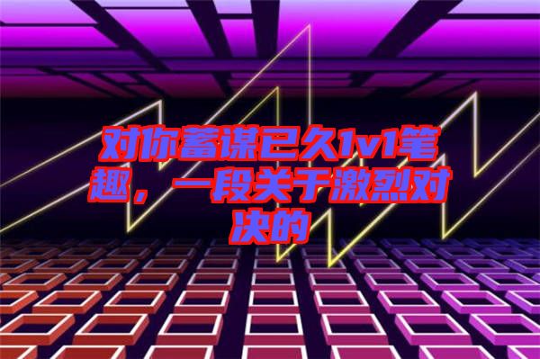 對你蓄謀已久1v1筆趣，一段關于激烈對決的
