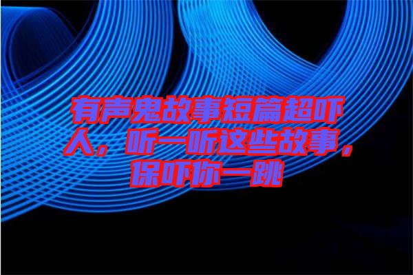 有聲鬼故事短篇超嚇人，聽一聽這些故事，保嚇你一跳