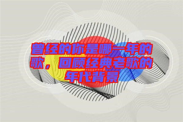 曾經的你是哪一年的歌，回顧經典老歌的年代背景