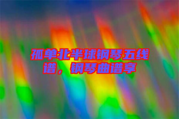 孤單北半球鋼琴五線譜，鋼琴曲譜享