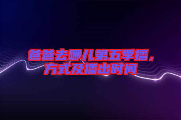爸爸去哪兒第五季播，方式及播出時間